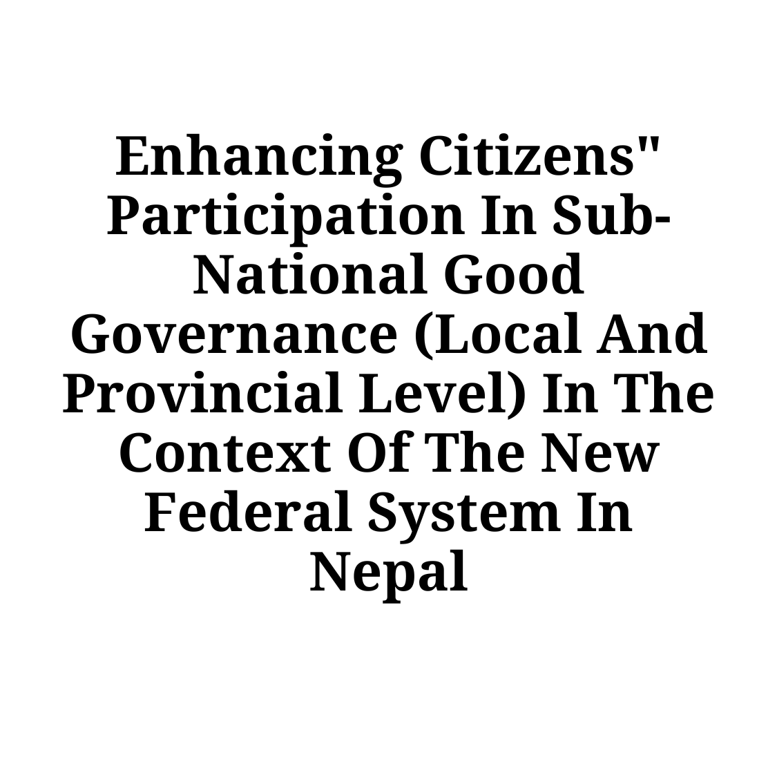 Enhancing Citizens" Participation in Sub-National Good Governance (Local and Provincial Level) in the Context of the New Federal System in Nepal